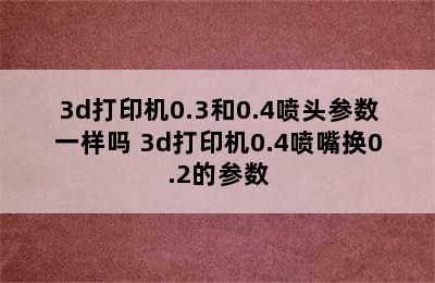 3d打印机0.3和0.4喷头参数一样吗 3d打印机0.4喷嘴换0.2的参数